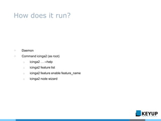 ▷ Daemon
▷ Command icinga2 (as root)
o icinga2 … --help
o icinga2 feature list
o icinga2 feature enable feature_name
o icinga2 node wizard
How does it run?
 