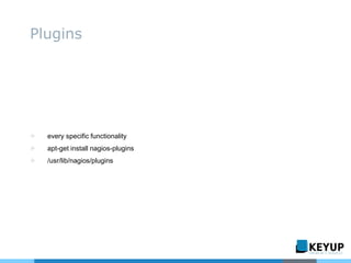 ▷ every specific functionality
▷ apt-get install nagios-plugins
▷ /usr/lib/nagios/plugins
Plugins
 