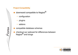 Project Compatibility

    downward compatible to Nagios®
     •  configuration

     •  plugins

     •  addons

    compatible database schemas

    checkout our webcast for differences between
     Nagios® and Icinga
 