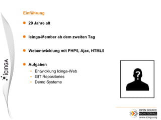 Einführung

   29 Jahre alt


   Icinga-Member ab dem zweiten Tag


   Webentwicklung mit PHP5, Ajax, HTML5


   Aufgaben
    • Entwicklung Icinga-Web
    • GIT Repositories
    • Demo Systeme
 