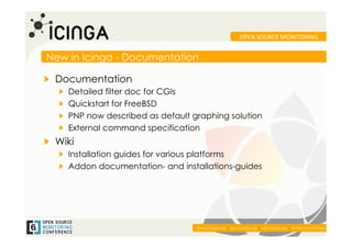 OPEN	
  SOURCE	
  MONITORING	
  


New in Icinga - Documentation

!   Documentation
    !    Detailed filter doc for CGIs
    !    Quickstart for FreeBSD
    !    PNP now described as default graphing solution
    !    External command specification
!   Wiki
    !   Installation guides for various platforms
    ! Addon documentation- and installations-guides




                                                                                                            	
  
                                       www.icinga.org | doc.icinga.org | wiki.icinga.org | twitter.com/icinga
 
