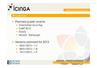 OPEN	
  SOURCE	
  MONITORING	
  


Roadmap

!   Planned public events
   !    Chemnitzer Linux Tag
   !    CeBIT 2012
   !    GUUG
   !    UKUUG - Edinburgh


!   Versions planned for 2012
   !   03/01/2012 – 1.7
   !   08/01/2012 – 1.8
   !   10/17/2012 – 1.9



                                                                                                     	
  
                                www.icinga.org | doc.icinga.org | wiki.icinga.org | twitter.com/icinga
 