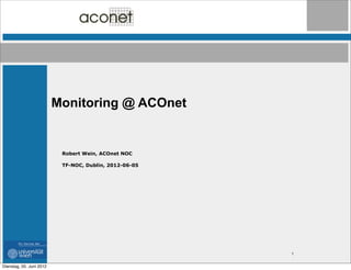 Monitoring @ ACOnet


                           Robert Wein, ACOnet NOC

                           TF-NOC, Dublin, 2012-06-05




                                                        1


Dienstag, 05. Juni 2012
 