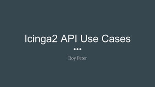Icinga2 API Use Cases
Roy Peter
 