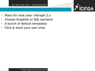 DEV. WIKI. BLOG. DOC. | WWW.ICINGA.ORG 
• Plans for next year: inGraFpeha t2u.xres 
• Choose Graphite or SQL backend 
• A bunch of default templates 
• Click & store your own ones 
Icinga Camp San Francisco 2014 
 