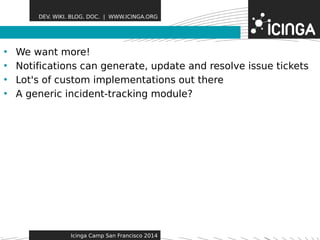 DEV. WIKI. BLOG. DOC. | WWW.ICINGA.ORG 
• We want more! Features 
• Notifications can generate, update and resolve issue tickets 
• Lot's of custom implementations out there 
• A generic incident-tracking module? 
Icinga Camp San Francisco 2014 
 