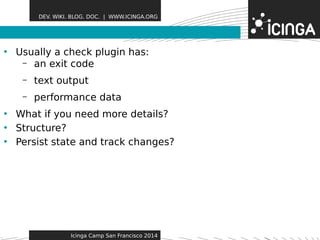 DEV. WIKI. BLOG. DOC. | WWW.ICINGA.ORG 
• Usually a check plugin haFse:atures 
– an exit code 
– text output 
– performance data 
• What if you need more details? 
• Structure? 
• Persist state and track changes? 
Icinga Camp San Francisco 2014 
 