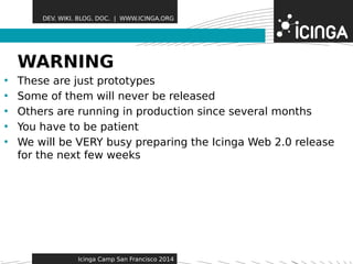 DEV. WIKI. BLOG. DOC. | WWW.ICINGA.ORG 
WARNING Features 
• These are just prototypes 
• Some of them will never be released 
• Others are running in production since several months 
• You have to be patient 
• We will be VERY busy preparing the Icinga Web 2.0 release 
for the next few weeks 
Icinga Camp San Francisco 2014 
 