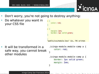 DEV. WIKI. BLOG. DOC. | WWW.ICINGA.ORG 
• Don't worry, you're not gFoeinagt utor edsestroy anything: 
• Do whatever you want in 
your CSS file 
• It will be transformed in a 
safe way, you cannot break 
other modules 
Icinga Camp San Francisco 2014 
 