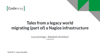 Tales from a legacy world
migrating (part of) a Nagios infrastructure
Luca Lesinigo - Solutions Architect
Codeway SA
26/09/2019 - Icinga Camp Milan
 