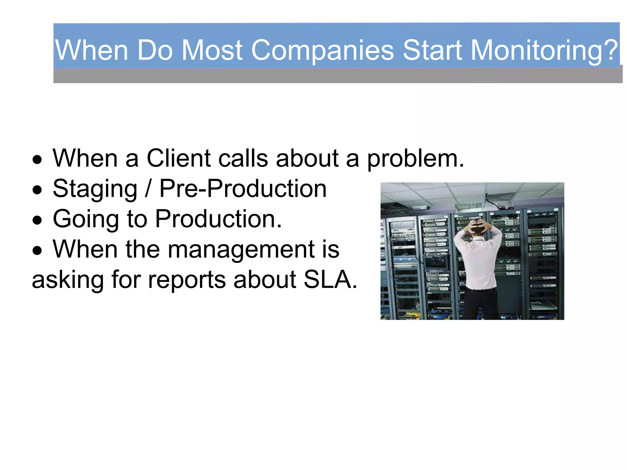When Do Most Companies Start Monitoring?
 When a Client calls about a problem.
 Staging / Pre-Production
 Going to Production.
 When the management is
asking for reports about SLA.
 