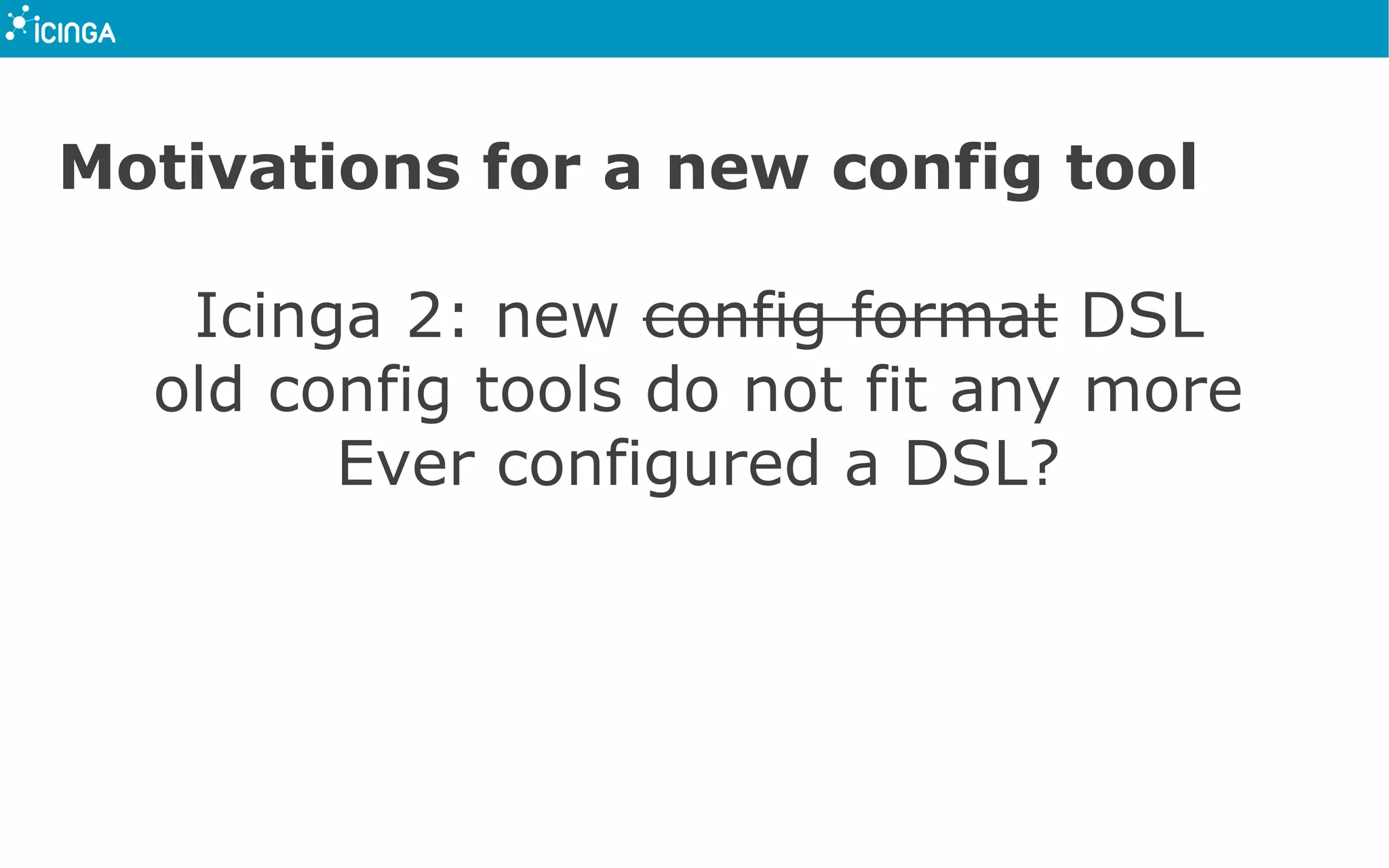 Motivations for a new config tool
Icinga 2: new config format DSL
old config tools do not fit any more
Ever configured a DSL?
 