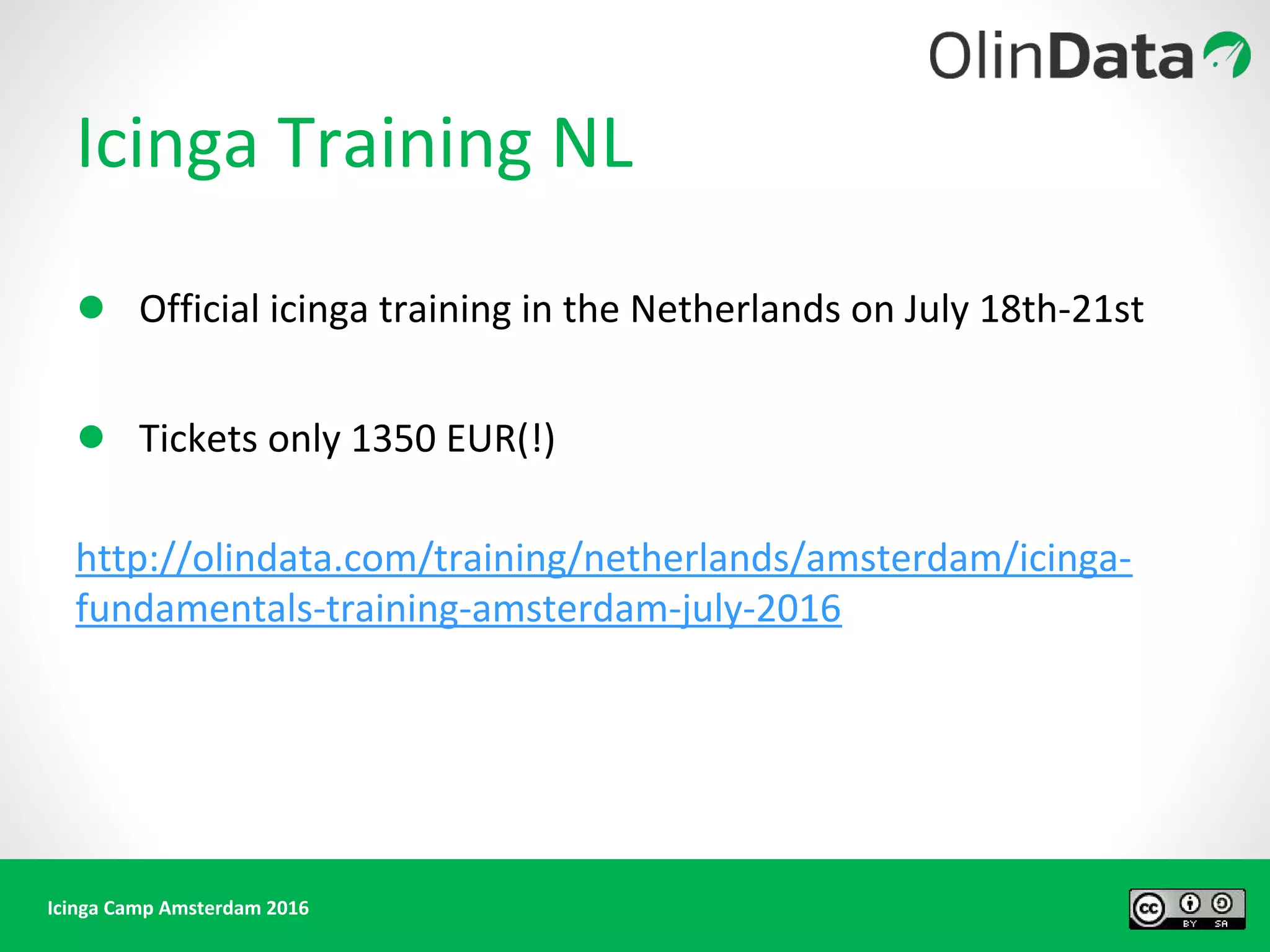 Icinga Camp Amsterdam 2016
Icinga Training NL
● Official icinga training in the Netherlands on July 18th-21st
● Tickets only 1350 EUR(!)
http://olindata.com/training/netherlands/amsterdam/icinga-
fundamentals-training-amsterdam-july-2016
 