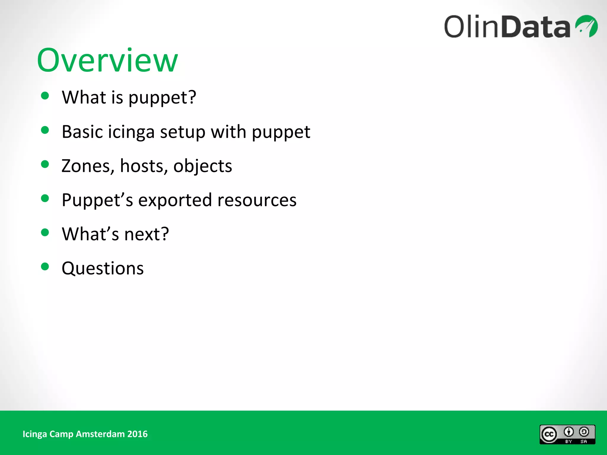 Icinga Camp Amsterdam 2016
Overview
• What is puppet?
• Basic icinga setup with puppet
• Zones, hosts, objects
• Puppet’s exported resources
• What’s next?
• Questions
 