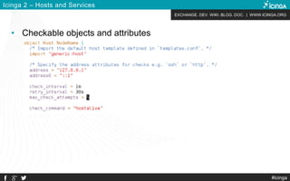 EXCHANGE. DEV. WIKI. BLOG. DOC. | WWW.ICINGA.ORG
#icinga
Icinga 2 – Hosts and Services
• Checkable objects and attributes
 