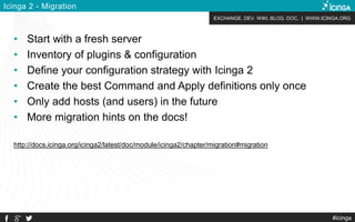 EXCHANGE. DEV. WIKI. BLOG. DOC. | WWW.ICINGA.ORG
Icinga 2 - Migration
• Start with a fresh server
• Inventory of plugins &...