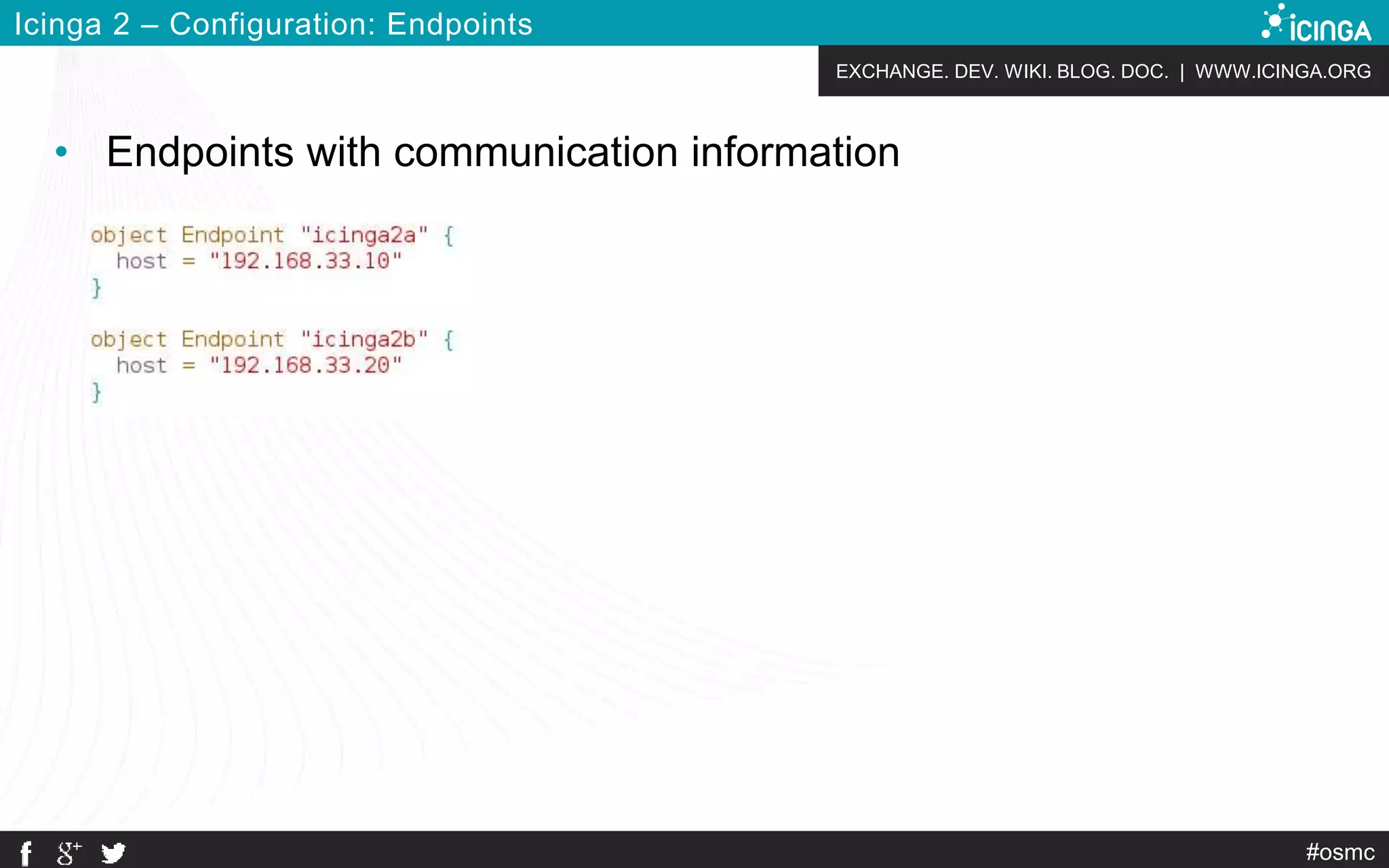 EXCHANGE. DEV. WIKI. BLOG. DOC. | WWW.ICINGA.ORG
#osmc
Icinga 2 – Configuration: Endpoints
• Endpoints with communication information
 
