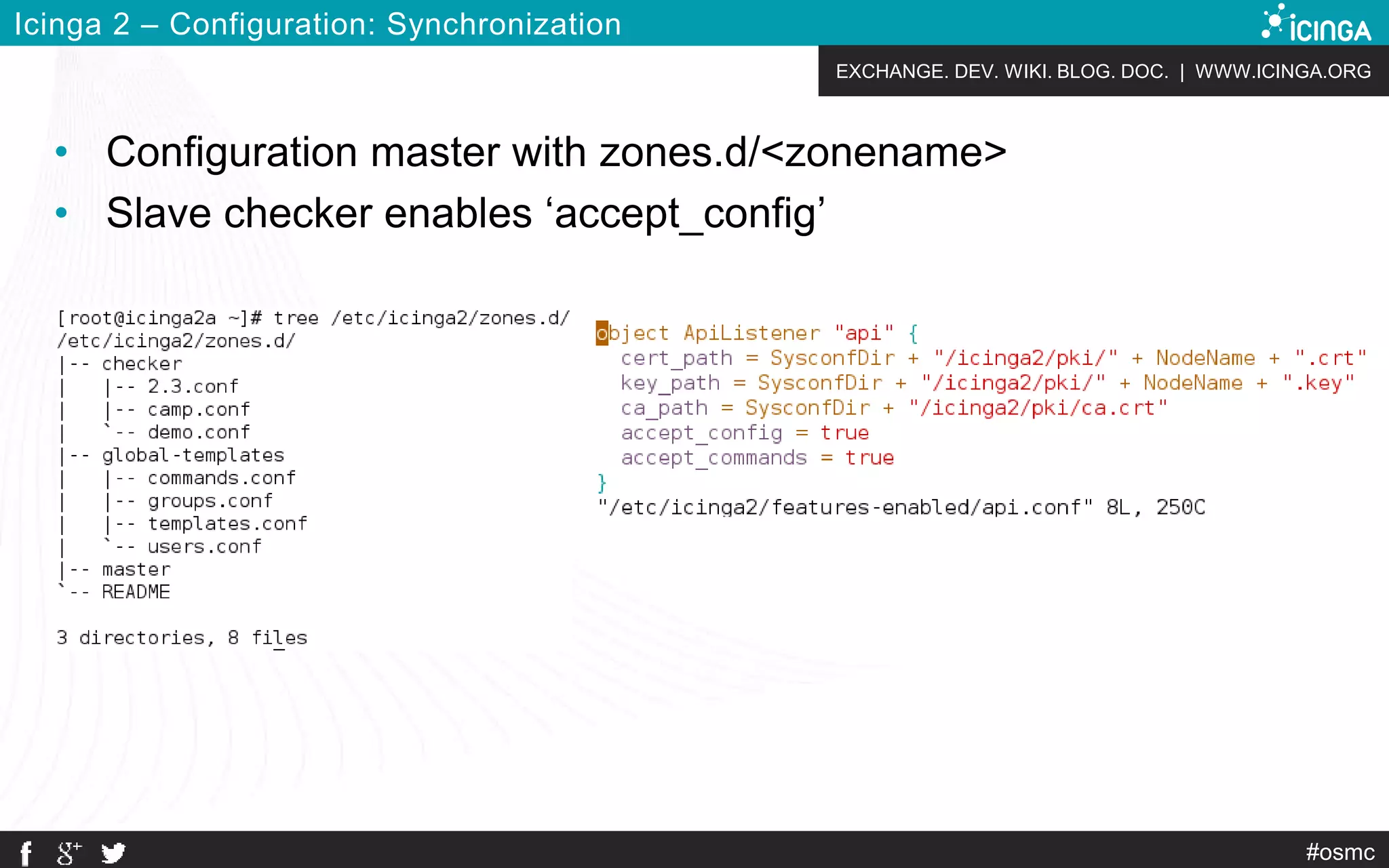 EXCHANGE. DEV. WIKI. BLOG. DOC. | WWW.ICINGA.ORG
#osmc
Icinga 2 – Configuration: Synchronization
• Configuration master with zones.d/<zonename>
• Slave checker enables ‘accept_config’
 