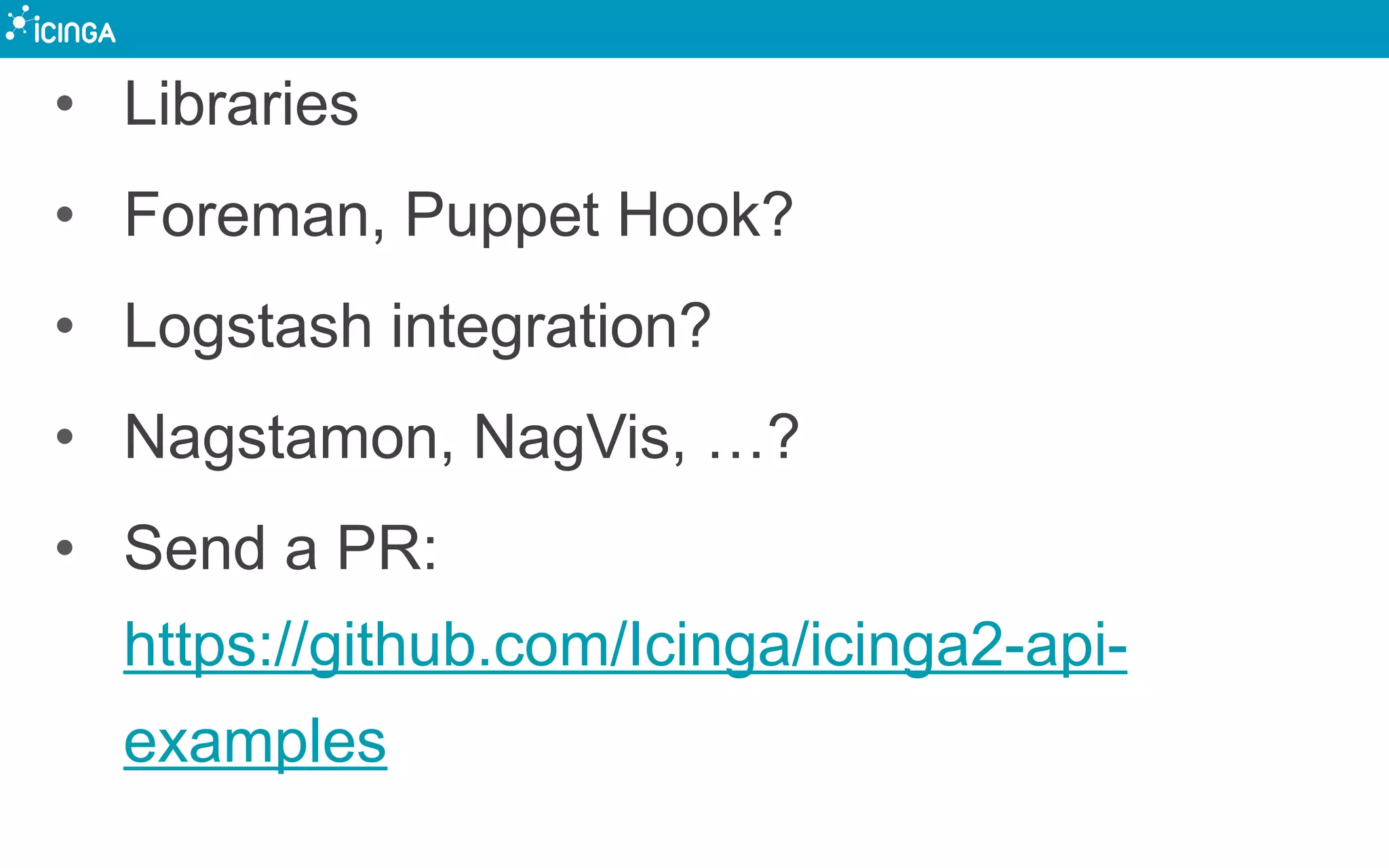 • Libraries
• Foreman, Puppet Hook?
• Logstash integration?
• Nagstamon, NagVis, …?
• Send a PR:
https://github.com/Icinga/icinga2-api-
examples
 