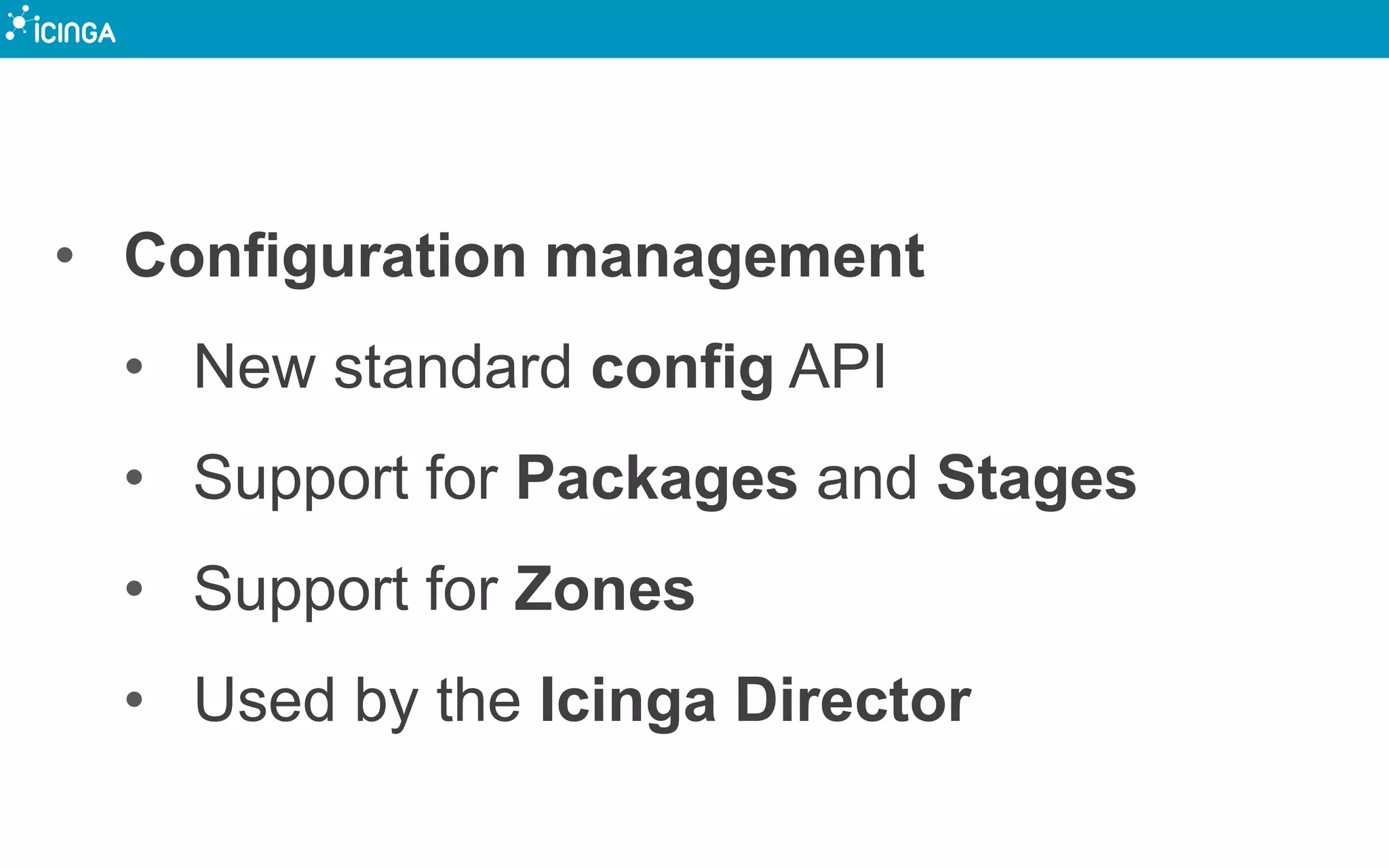 • Configuration management
• New standard config API
• Support for Packages and Stages
• Support for Zones
• Used by the Icinga Director
 