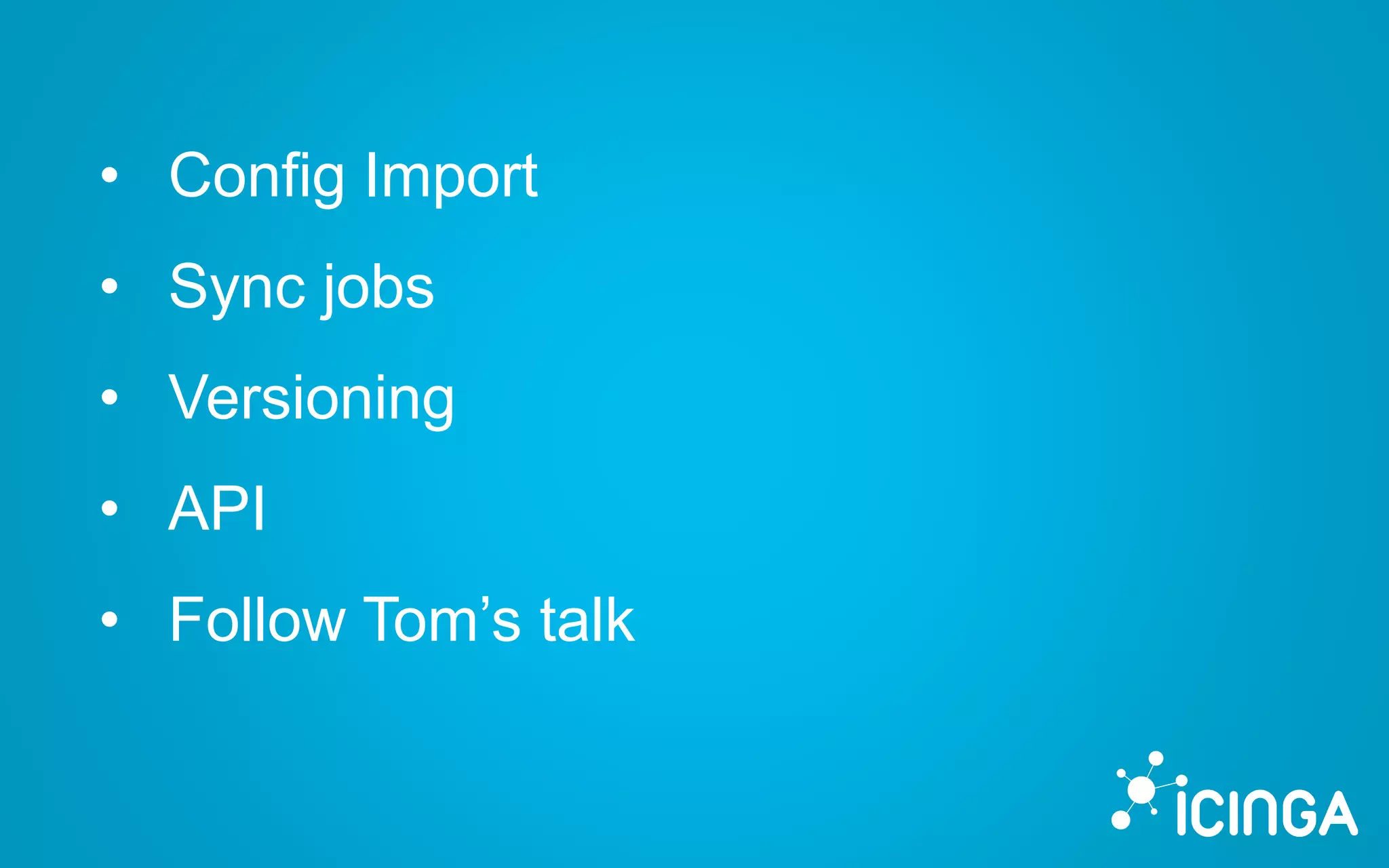 • Config Import
• Sync jobs
• Versioning
• API
• Follow Tom’s talk
 