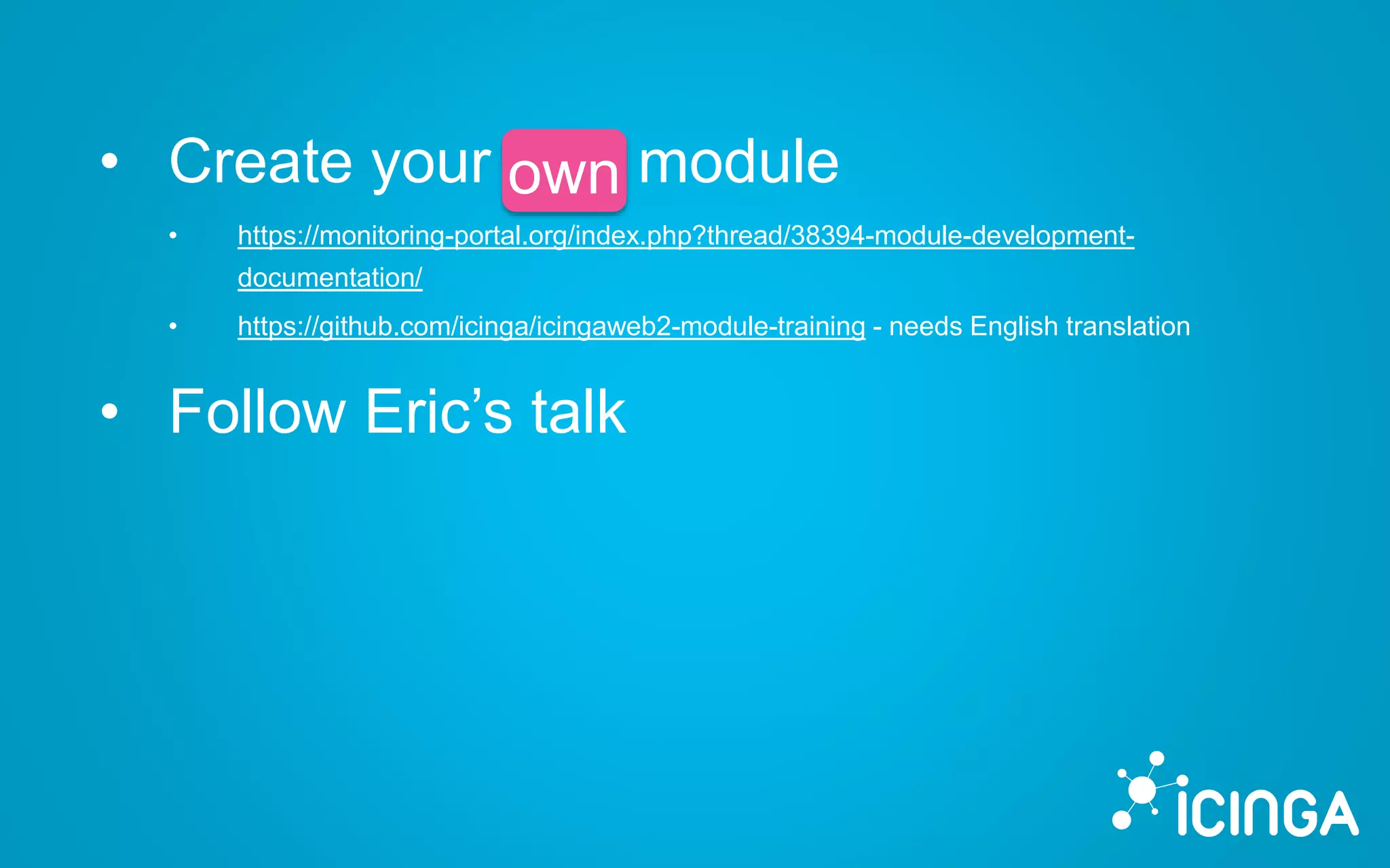 • Create your own module
• https://monitoring-portal.org/index.php?thread/38394-module-development-
documentation/
• https://github.com/icinga/icingaweb2-module-training - needs English translation
• Follow Eric’s talk
own
 
