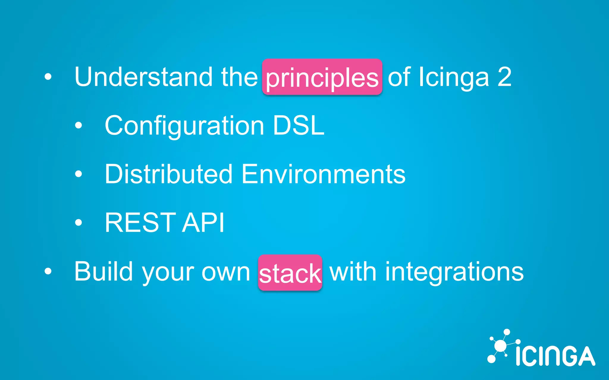 • Understand the principles of Icinga 2
• Configuration DSL
• Distributed Environments
• REST API
• Build your own stack with integrations
principles
stack
 