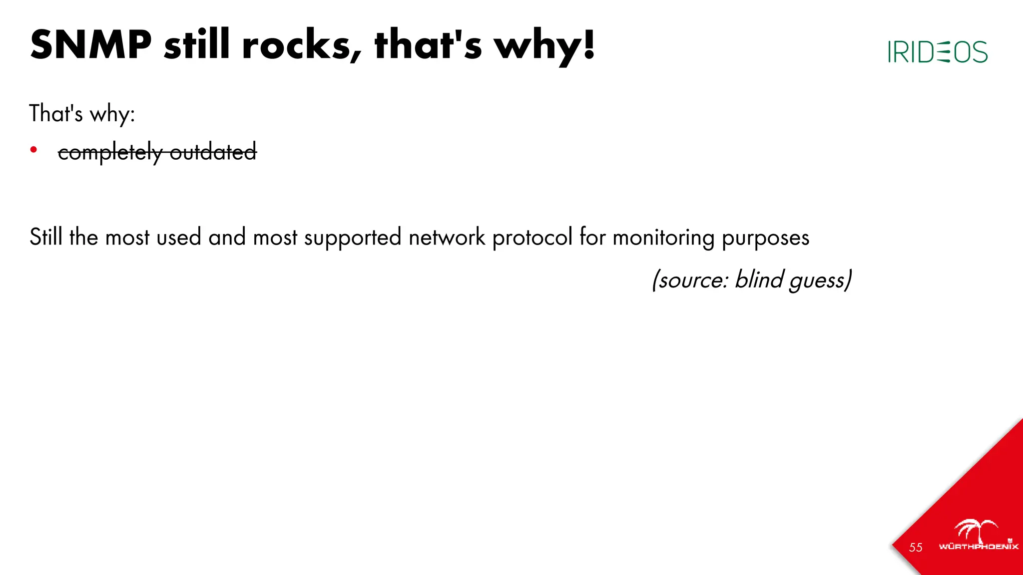 55
SNMP still rocks, that's why!
That's why:
• completely outdated
Still the most used and most supported network protocol for monitoring purposes
(source: blind guess)
 