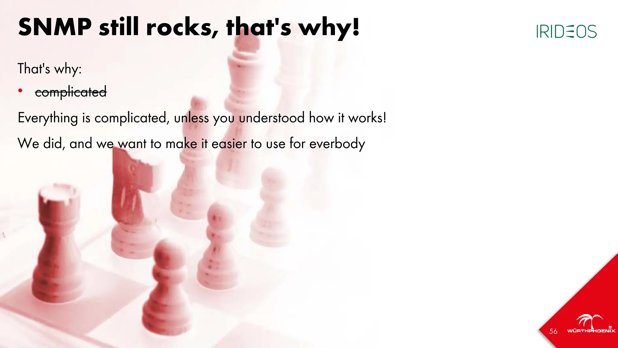 56
SNMP still rocks, that's why!
That's why:
• complicated
Everything is complicated, unless you understood how it works!
We did, and we want to make it easier to use for everbody
 