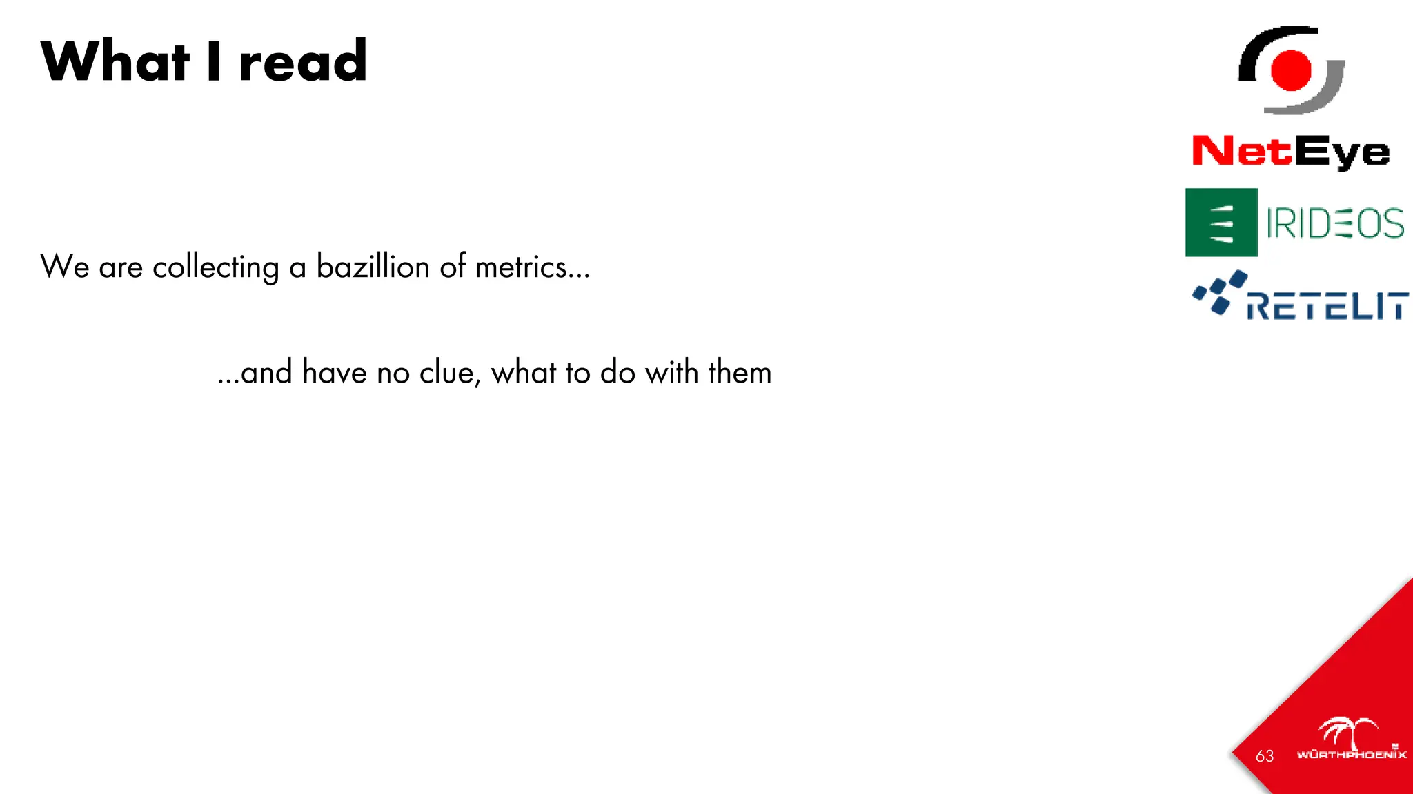 63
What I read
We are collecting a bazillion of metrics...
...and have no clue, what to do with them
 