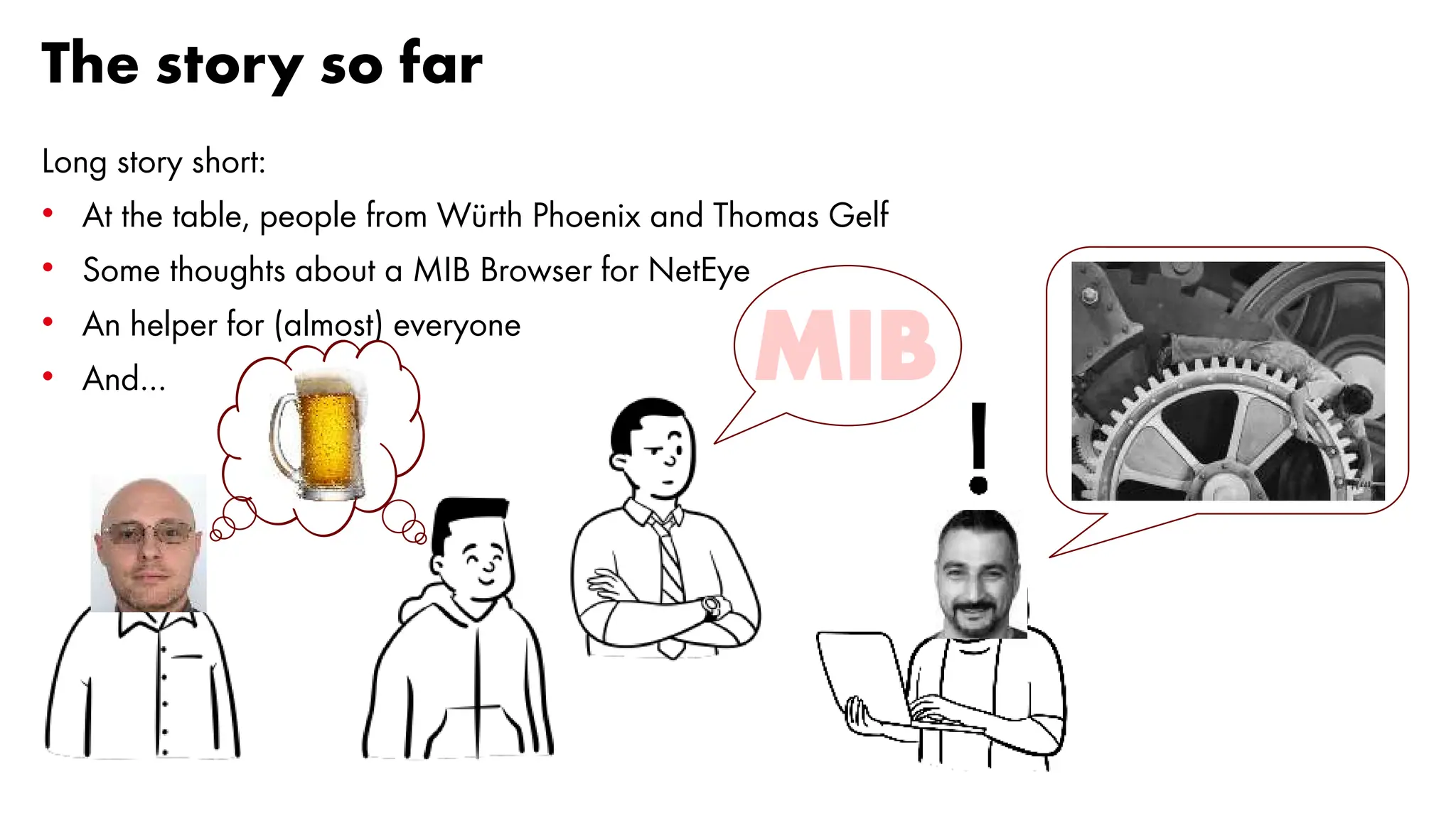The story so far
Long story short:
• At the table, people from Würth Phoenix and Thomas Gelf
• Some thoughts about a MIB Browser for NetEye
• An helper for (almost) everyone
• And… MIB
 