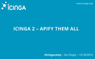 www.icinga.org
#icingacamp – San Diego – 10/18/2016
ICINGA 2 – APIFY THEM ALL
 