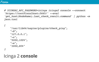 Icinga 2 console
# ICINGA2_API_PASSWORD=icinga icinga2 console --connect
'https://root@localhost:5665/' --eval
'get_host(N...
