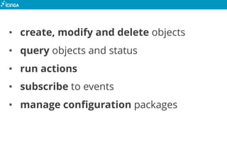 • create, modify and delete objects
• query objects and status
• run actions
• subscribe to events
• manage configuration packages
 