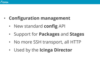 • Configuration management
• New standard config API
• Support for Packages and Stages
• No more SSH transport, all HTTP
• Used by the Icinga Director
 