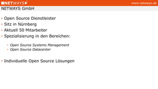 www.netways.de
• Open Source Dienstleister
• Sitz in Nürnberg
• Aktuell 50 Mitarbeiter
• Spezialisierung in den Bereichen:
• Open Source Systems Management
• Open Source Datacenter
• Individuelle Open Source Lösungen
NETWAYS GmbH
 