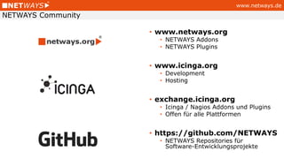 www.netways.de
NETWAYS Community
• www.netways.org
• NETWAYS Addons
• NETWAYS Plugins
• www.icinga.org
• Development
• Hosting
• exchange.icinga.org
• Icinga / Nagios Addons und Plugins
• Offen für alle Plattformen
• https://github.com/NETWAYS
• NETWAYS Repositories für
Software-Entwicklungsprojekte
 