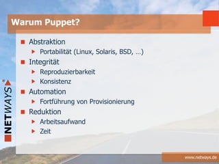 www.netways.de
Abstraktion
Portabilität (Linux, Solaris, BSD, …)
Integrität
Reproduzierbarkeit
Konsistenz
Automation
Fortführung von Provisionierung
Reduktion
Arbeitsaufwand
Zeit
Warum Puppet?
 