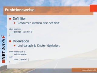www.netways.de
Definition
Resourcen werden erst definiert
class apache {
package { ‘apache‘: }
}
Deklaration
und danach je Knoten deklariert
node ‘host1.local‘ {
include apache
oder
class { ‘apache‘: }
}
Funktionsweise
 