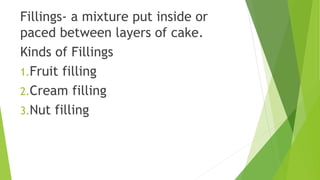 Fillings- a mixture put inside or
paced between layers of cake.
Kinds of Fillings
1.Fruit filling
2.Cream filling
3.Nut filling
 