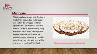 This typically American-style frosting is
made from egg whites, caster sugar
and water. It is whipped and then
spread with a palette knife onto the
cake to create an edible looking icing
that looks particularly striking when
decorated with fresh flowers. Be
warned though, you must act quickly
when icing your cake as it sets within
moments of coming off the heat.
Meringue
https://www.pngwing.com/en/search?q=meringue
 