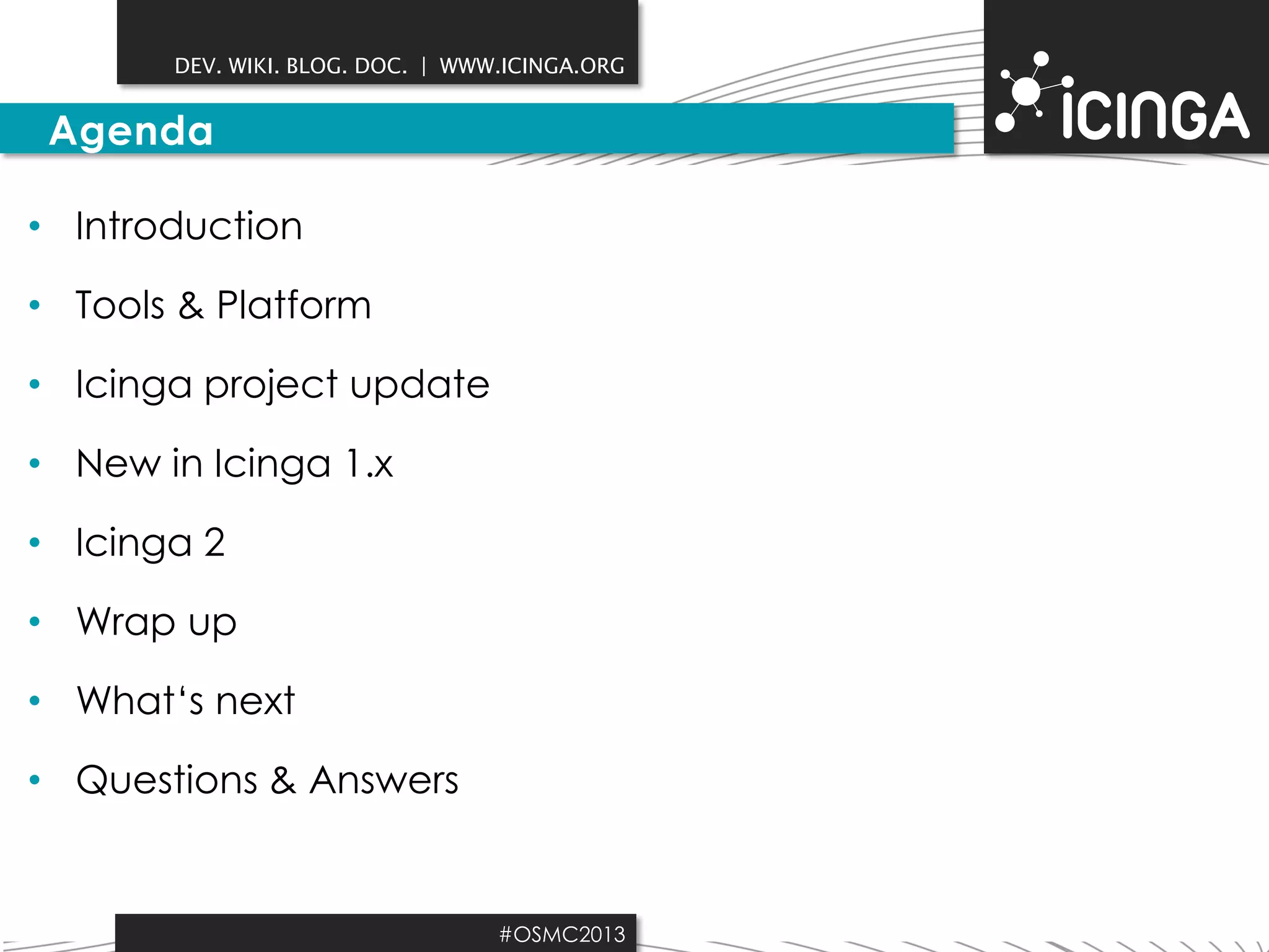 DEV. WIKI. BLOG. DOC. | WWW.ICINGA.ORG

Agenda
• Introduction
• Tools & Platform
• Icinga project update
• New in Icinga 1.x

• Icinga 2
• Wrap up

• What‘s next
• Questions & Answers

#OSMC2013

 