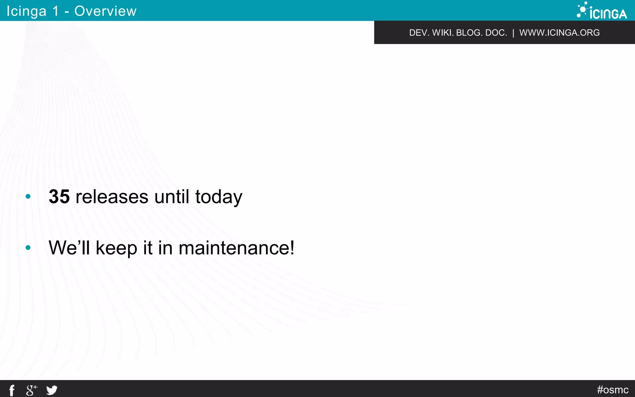 DEV. WIKI. BLOG. DOC. | WWW.ICINGA.ORG 
#osmc 
Icinga 1 - Overview 
• 35 releases until today 
• We’ll keep it in maintenance! 
 