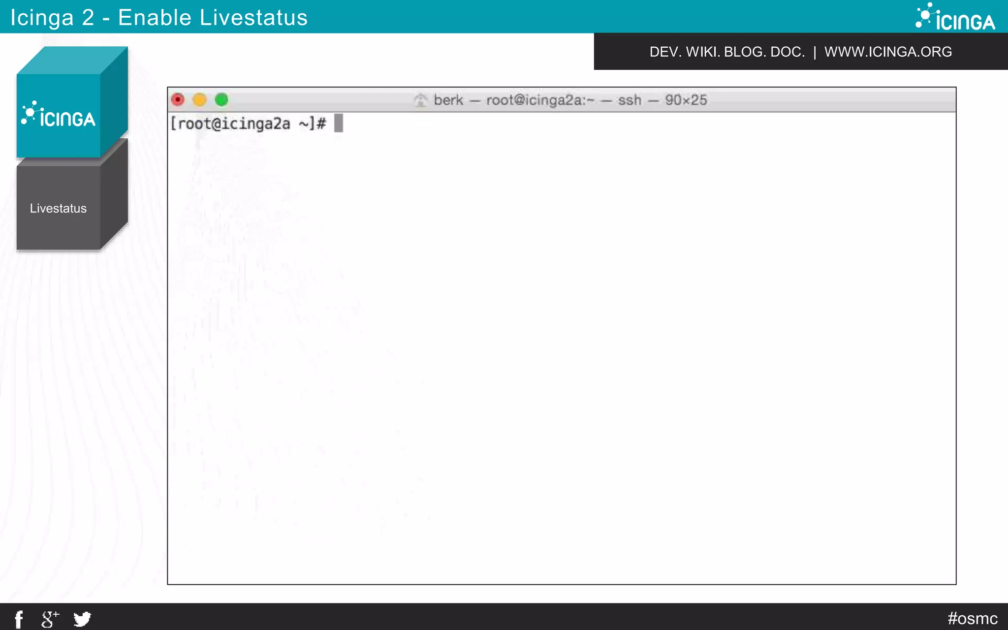 DEV. WIKI. BLOG. DOC. | WWW.ICINGA.ORG 
Livestatus 
#osmc 
Icinga 2 - Enable Livestatus 
 