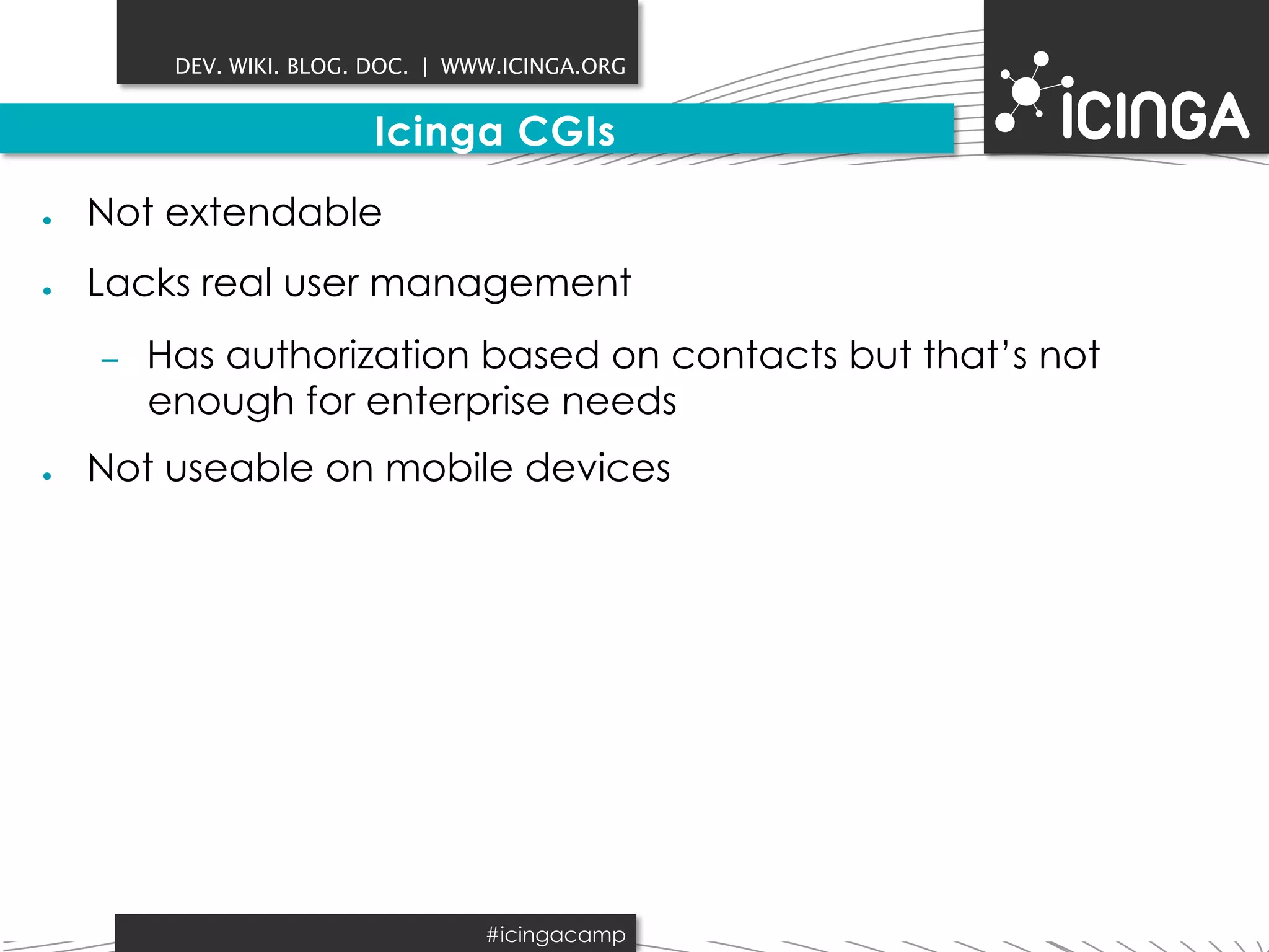 DEV. WIKI. BLOG. DOC. | WWW.ICINGA.ORG 
Icinga CGIs 
● Not extendable 
● Lacks real user management 
– Has authorization based on contacts but that’s not 
enough for enterprise needs 
● Not useable on mobile devices 
#icingacamp 
 