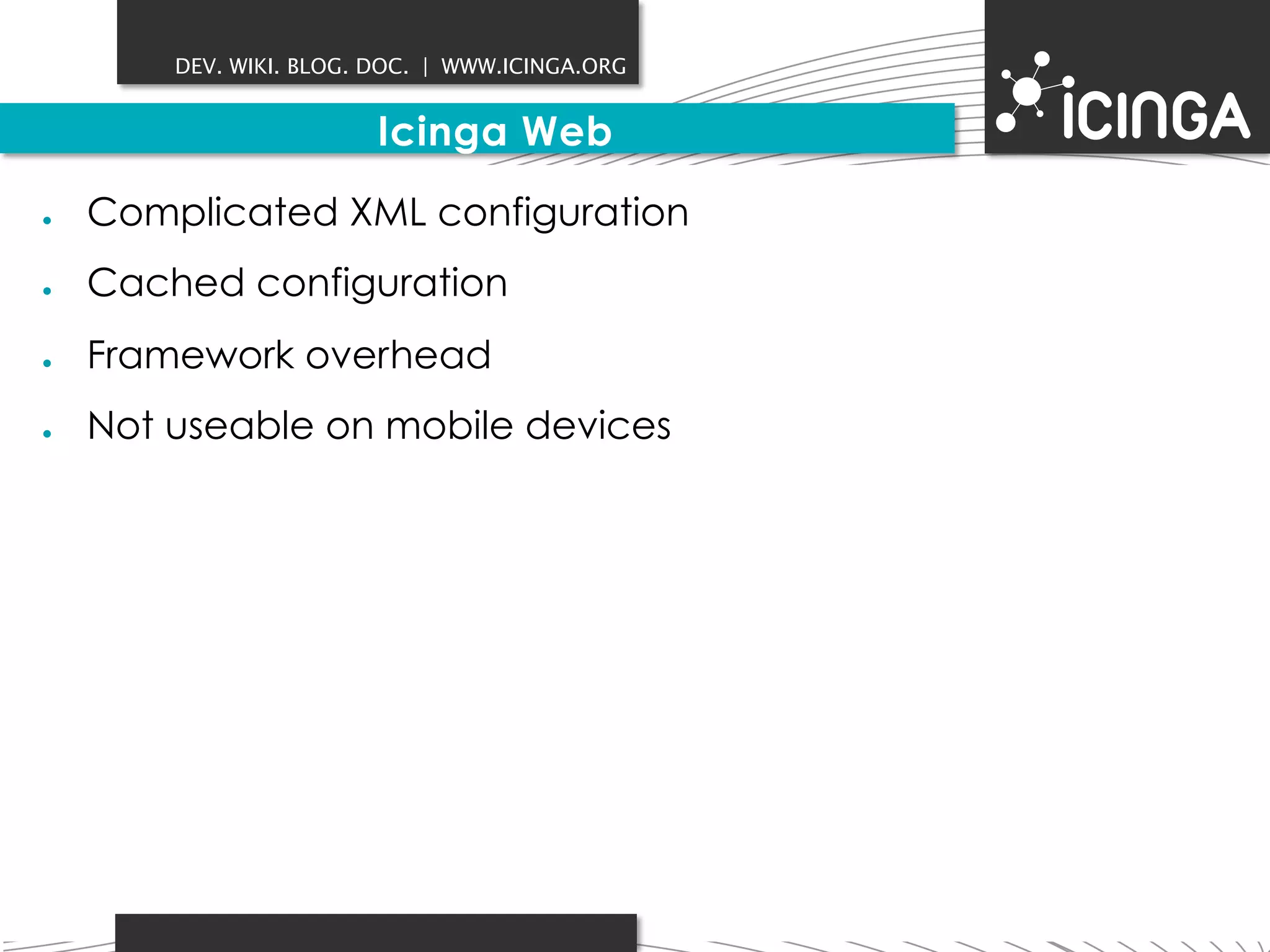DEV. WIKI. BLOG. DOC. | WWW.ICINGA.ORG 
Icinga Web 
● Complicated XML configuration 
● Cached configuration 
● Framework overhead 
● Not useable on mobile devices 
 