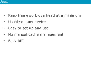 • Keep framework overhead at a minimum
• Usable on any device
• Easy to set up and use
• No manual cache management
• Easy API
 