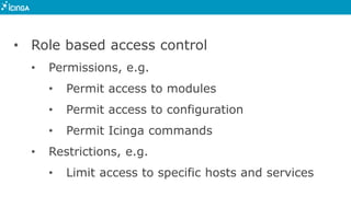 • Role based access control
• Permissions, e.g.
• Permit access to modules
• Permit access to configuration
• Permit Icinga commands
• Restrictions, e.g.
• Limit access to specific hosts and services
 