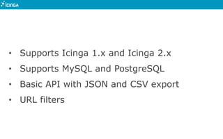• Supports Icinga 1.x and Icinga 2.x
• Supports MySQL and PostgreSQL
• Basic API with JSON and CSV export
• URL filters
 