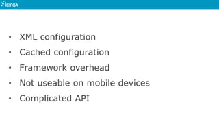 • XML configuration
• Cached configuration
• Framework overhead
• Not useable on mobile devices
• Complicated API
 